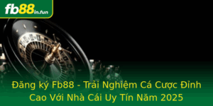 Ang Ky Fb88 Trai Nghiem Ca Cuoc Inh Cao Voi Nha Cai Uy Tin Nam 2025