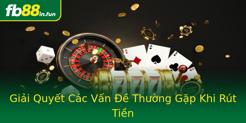 Giải Quyết Các Vấn Đề Thường Gặp Khi Rút Tiền Giải Quyết Các Vấn Đề Thường Gặp Khi Rút Tiền